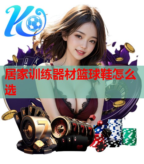 居家训练器材篮球鞋怎么选 居家训练器材篮球鞋怎么选