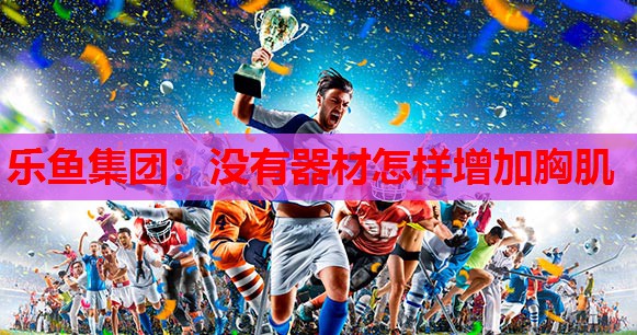 没有器材怎样增加胸肌 没有器材怎样增加胸肌