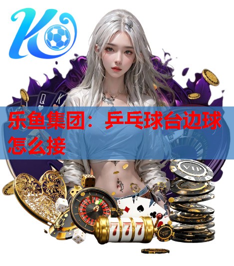 乒乓球台边球怎么接 乒乓球台边球怎么接