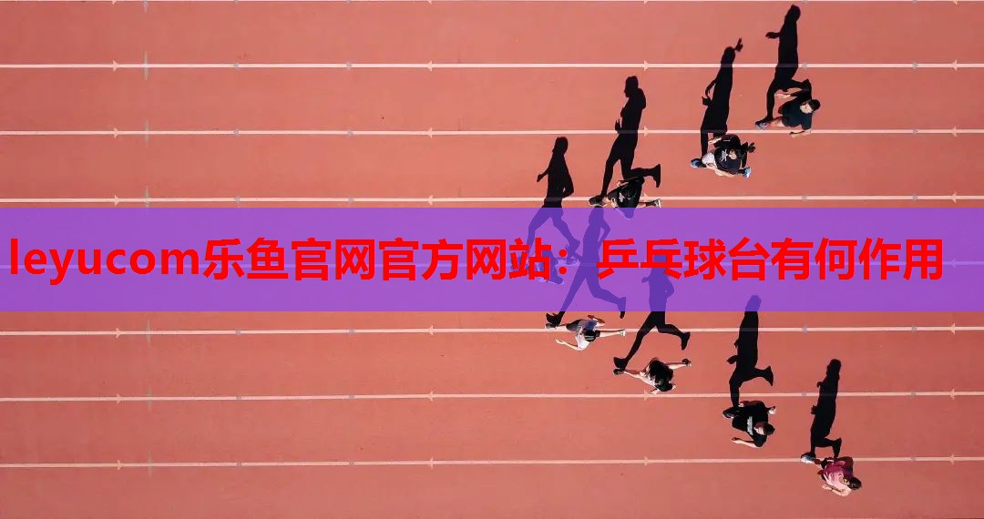 乒乓球台有何作用 乒乓球台有何作用