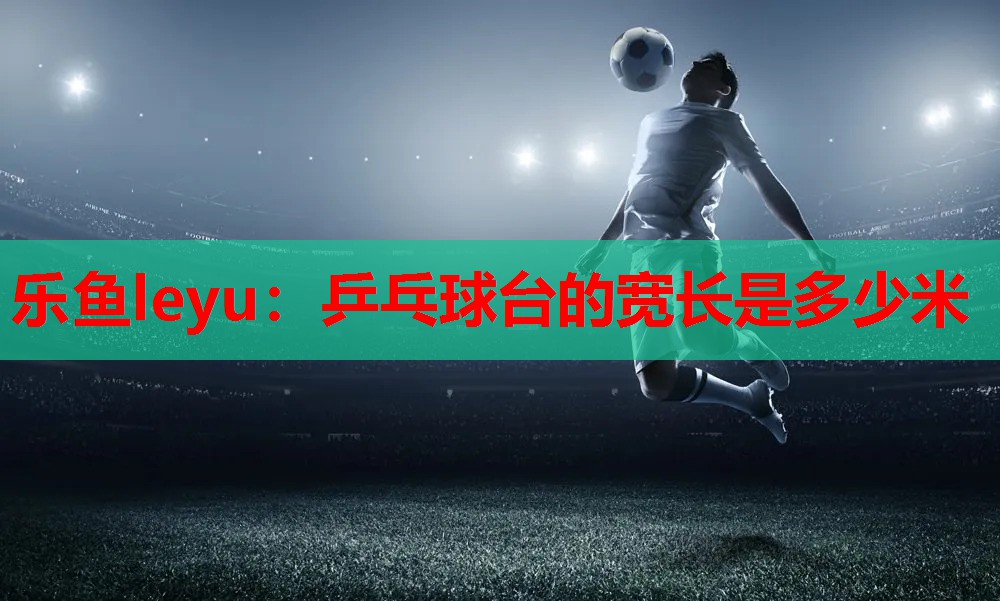 乒乓球台的宽长是多少米 乒乓球台的宽长是多少米