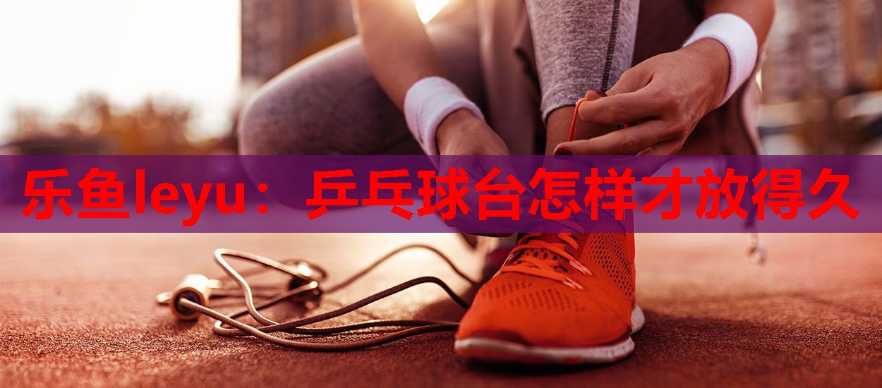 乒乓球台怎样才放得久 乒乓球台怎样才放得久