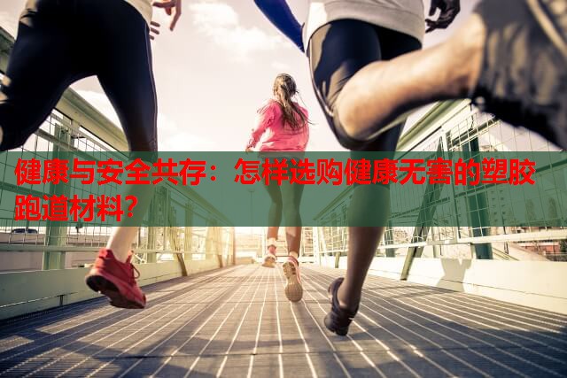 健康与安全共存:怎样选购健康无害的塑胶跑道材料? 健康与安全共存:怎样选购健康无害的塑胶跑道材料?