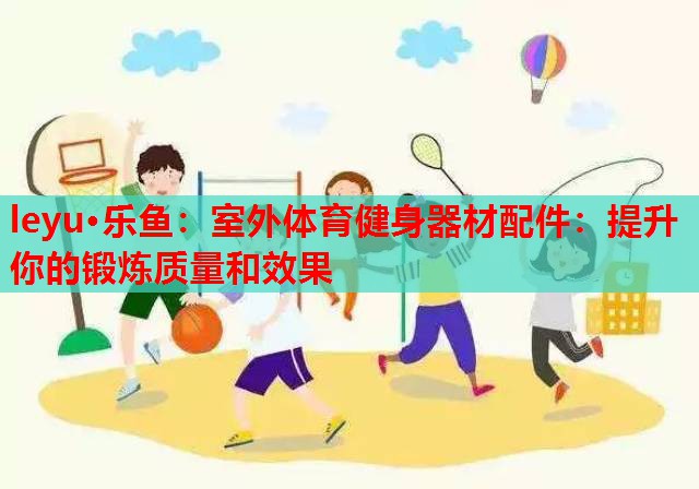 室外体育健身器材配件:提升你的锻炼质量和效果 室外体育健身器材配件:提升你的锻炼质量和效果