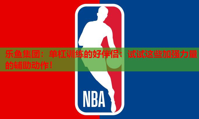 单杠训练的好伴侣:试试这些加强力量的辅助动作! 单杠训练的好伴侣:试试这些加强力量的辅助动作!