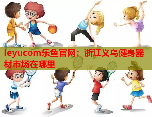 浙江义乌健身器材市场在哪里 浙江义乌健身器材市场在哪里