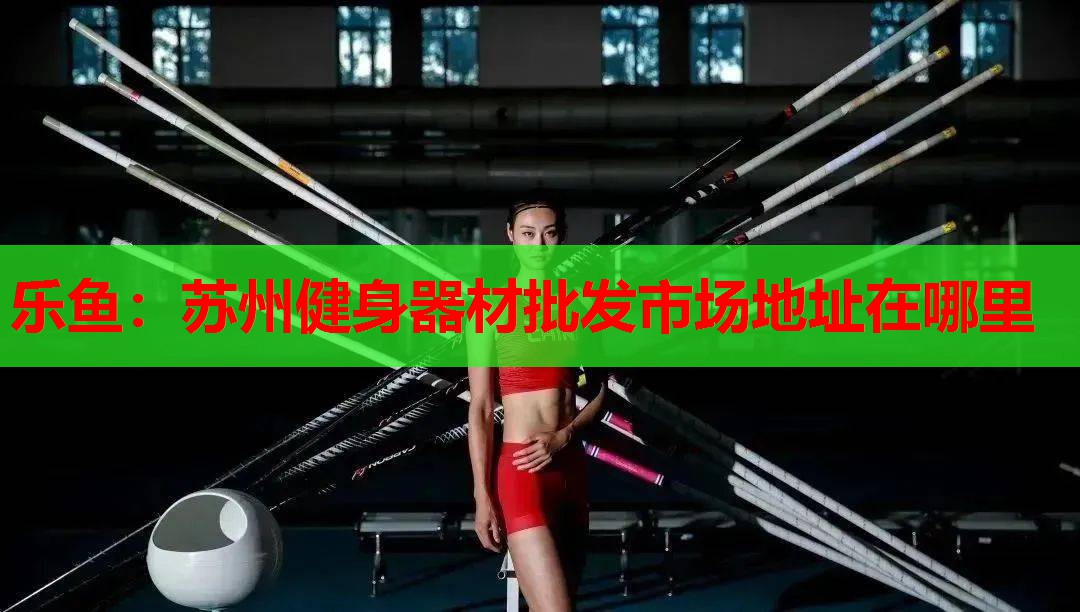 苏州健身器材批发市场地址在哪里 苏州健身器材批发市场地址在哪里