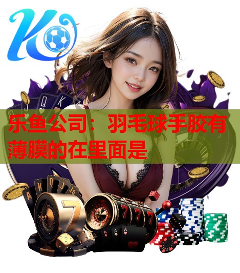 羽毛球手胶有薄膜的在里面是 羽毛球手胶有薄膜的在里面是