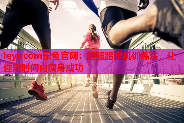 超强踏步机训练法,让你短时间内瘦身成功 超强踏步机训练法,让你短时间内瘦身成功