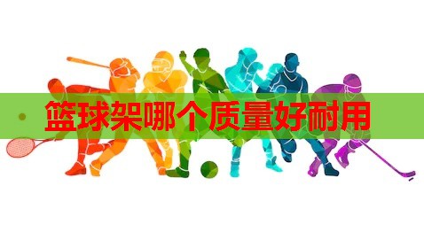 篮球架哪个质量好耐用 篮球架哪个质量好耐用