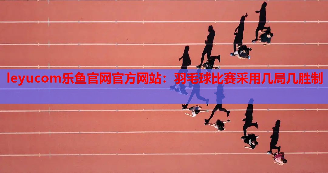 羽毛球比赛采用几局几胜制 羽毛球比赛采用几局几胜制