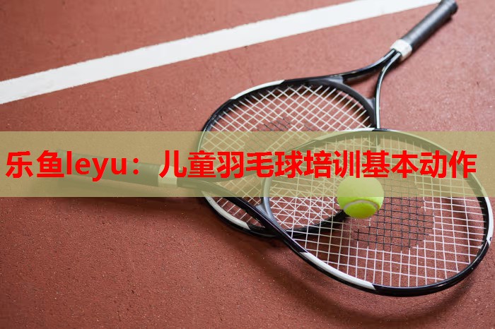 儿童羽毛球培训基本动作 儿童羽毛球培训基本动作