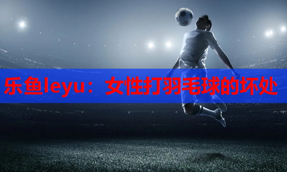 女性打羽毛球的坏处 女性打羽毛球的坏处