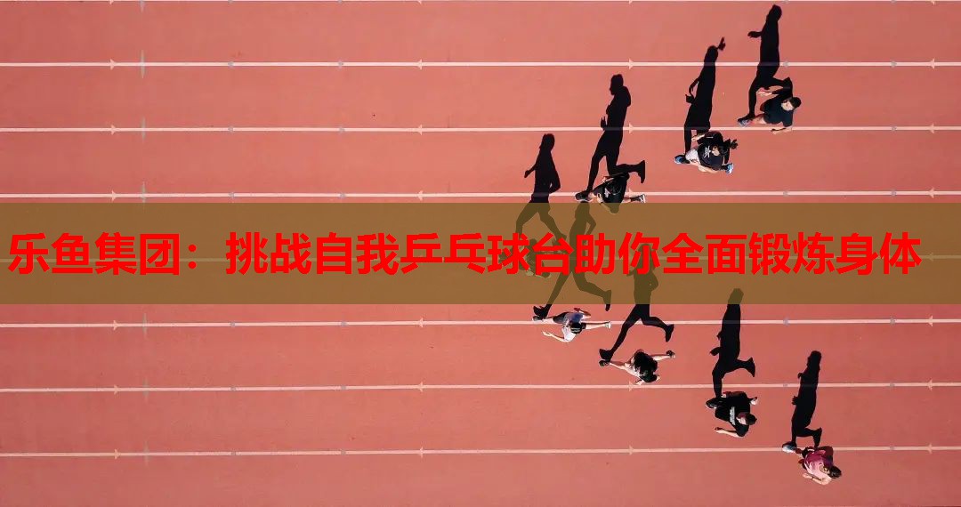 挑战自我乒乓球台助你全面锻炼身体 挑战自我乒乓球台助你全面锻炼身体