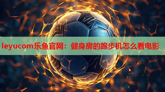 健身房的跑步机怎么看电影 健身房的跑步机怎么看电影