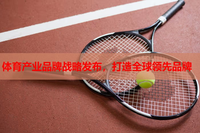 体育产业品牌战略发布,打造全球领先品牌 体育产业品牌战略发布,打造全球领先品牌