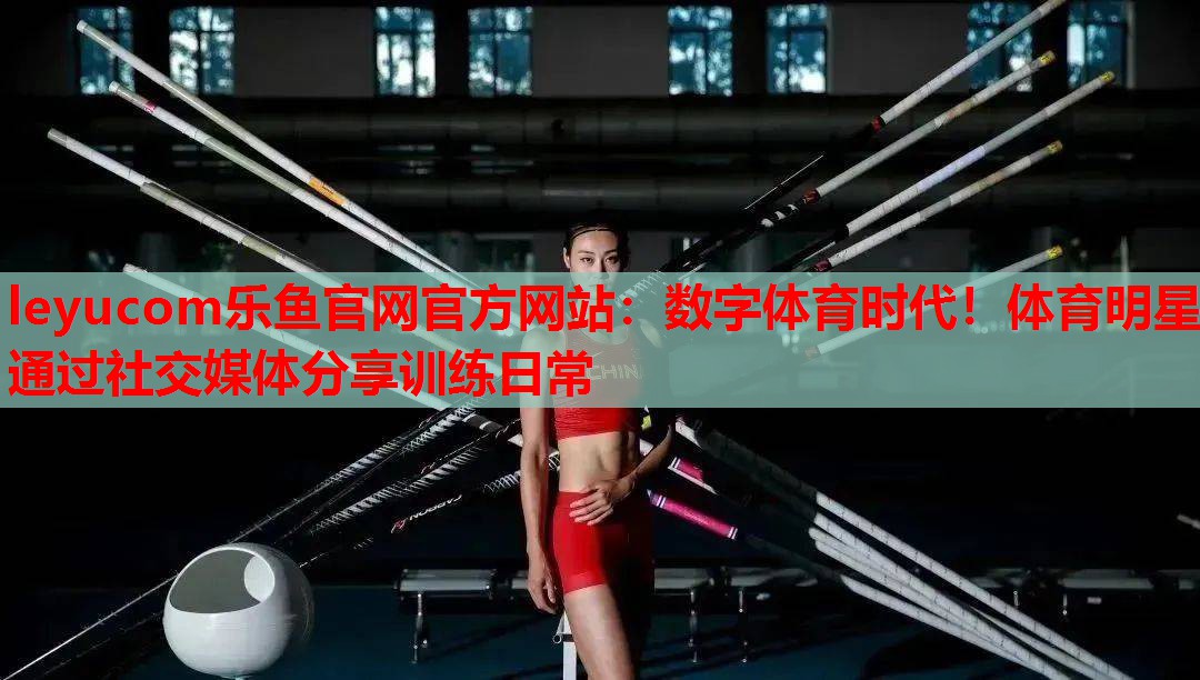 数字体育时代!体育明星通过社交媒体分享训练日常 数字体育时代!体育明星通过社交媒体分享训练日常