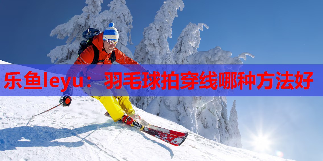 羽毛球拍穿线哪种方法好 羽毛球拍穿线哪种方法好