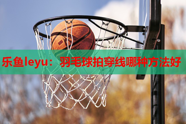 羽毛球拍穿线哪种方法好 羽毛球拍穿线哪种方法好