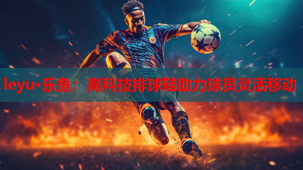 高科技排球鞋助力球员灵活移动 高科技排球鞋助力球员灵活移动