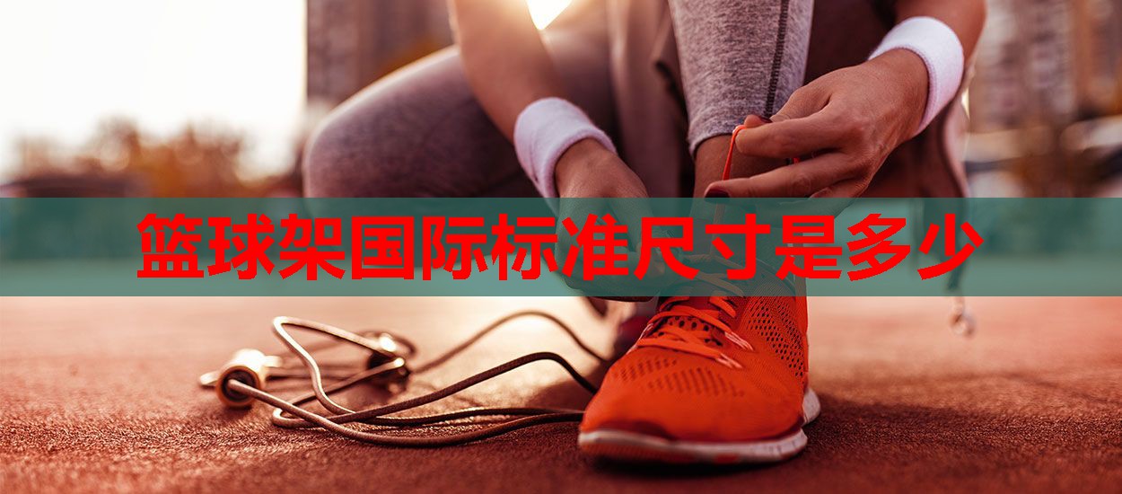 篮球架国际标准尺寸是多少 篮球架国际标准尺寸是多少