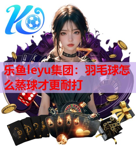 羽毛球怎么蒸球才更耐打 羽毛球怎么蒸球才更耐打