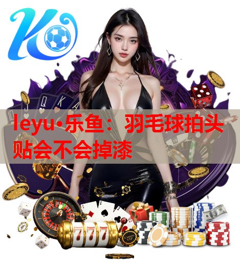 羽毛球拍头贴会不会掉漆 羽毛球拍头贴会不会掉漆