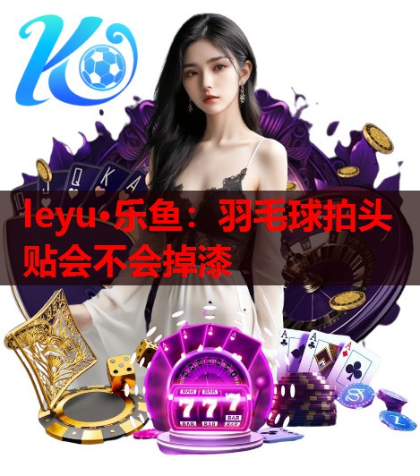 羽毛球拍头贴会不会掉漆 羽毛球拍头贴会不会掉漆