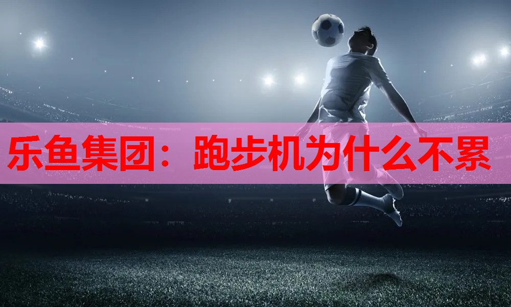 跑步机为什么不累 跑步机为什么不累