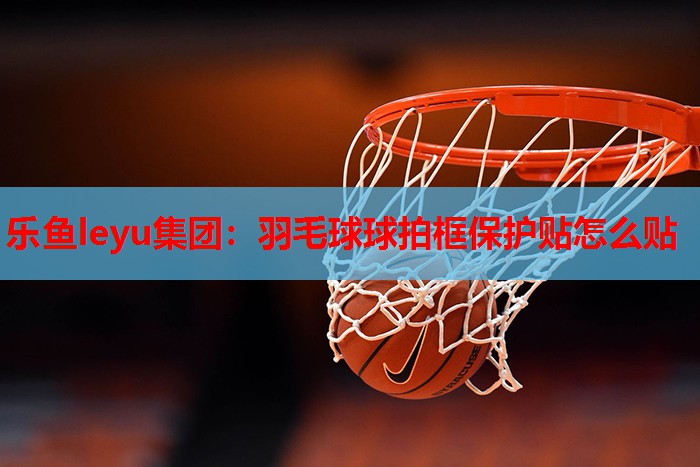 羽毛球球拍框保护贴怎么贴 羽毛球球拍框保护贴怎么贴