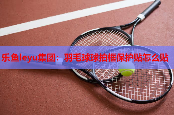 羽毛球球拍框保护贴怎么贴 羽毛球球拍框保护贴怎么贴