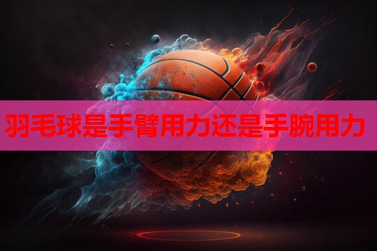 羽毛球是手臂用力还是手腕用力 羽毛球是手臂用力还是手腕用力