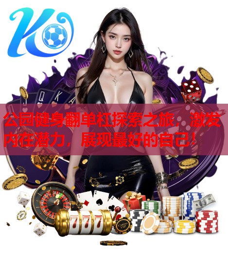 公园健身翻单杠探索之旅,激发内在潜力,展现最好的自己! 公园健身翻单杠探索之旅,激发内在潜力,展现最好的自己!