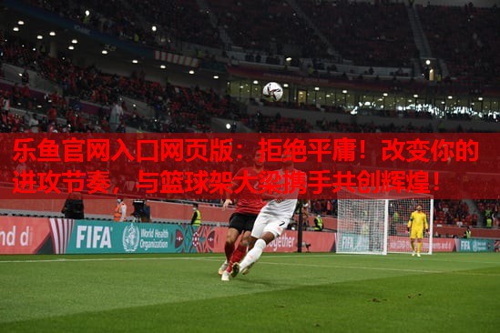 拒绝平庸!改变你的进攻节奏,与篮球架大梁携手共创辉煌! 拒绝平庸!改变你的进攻节奏,与篮球架大梁携手共创辉煌!