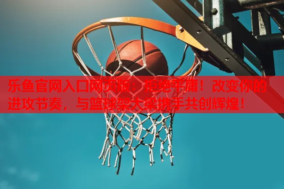 拒绝平庸!改变你的进攻节奏,与篮球架大梁携手共创辉煌! 拒绝平庸!改变你的进攻节奏,与篮球架大梁携手共创辉煌!
