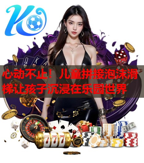 心动不止!儿童拼接泡沫滑梯让孩子沉浸在乐园世界 心动不止!儿童拼接泡沫滑梯让孩子沉浸在乐园世界