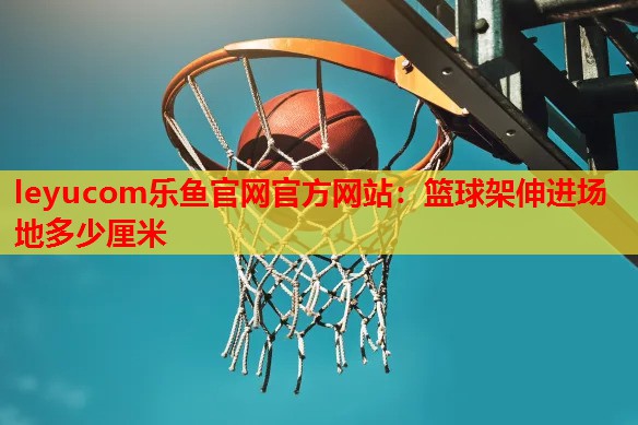 篮球架伸进场地多少厘米 篮球架伸进场地多少厘米