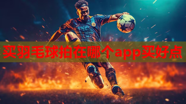 买羽毛球拍在哪个app买好点 买羽毛球拍在哪个app买好点