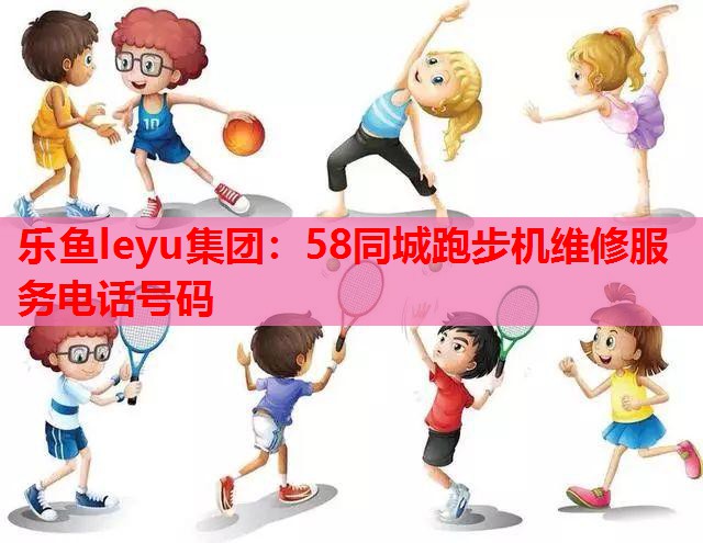 58同城跑步机维修服务电话号码 58同城跑步机维修服务电话号码
