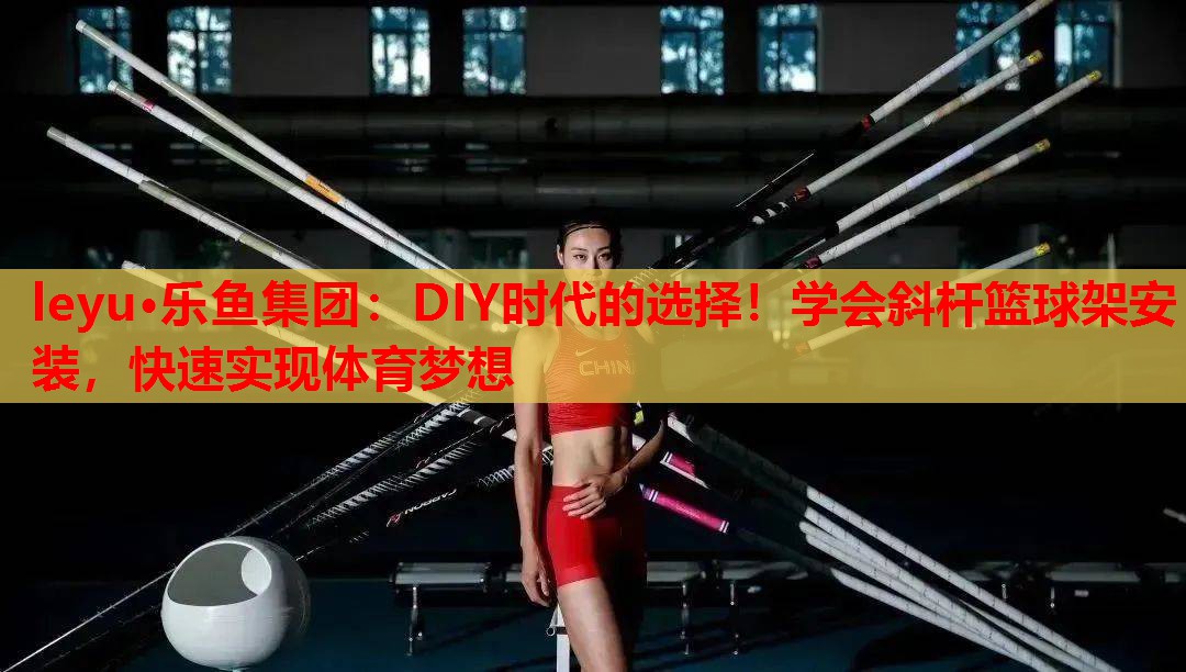 DIY时代的选择!学会斜杆篮球架安装,快速实现体育梦想 DIY时代的选择!学会斜杆篮球架安装,快速实现体育梦想