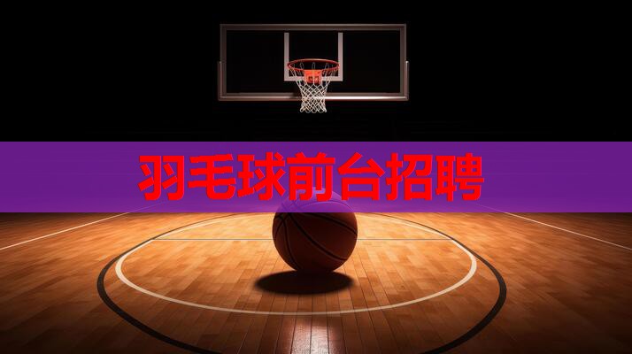 羽毛球前台招聘 羽毛球前台招聘