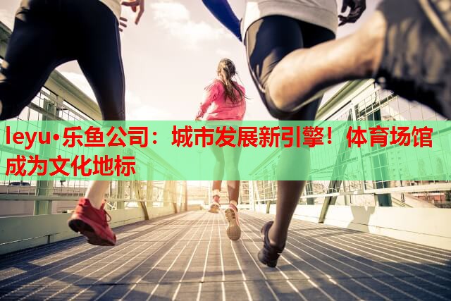 城市发展新引擎!体育场馆成为文化地标 城市发展新引擎!体育场馆成为文化地标