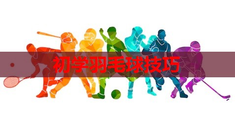 初学羽毛球技巧 初学羽毛球技巧