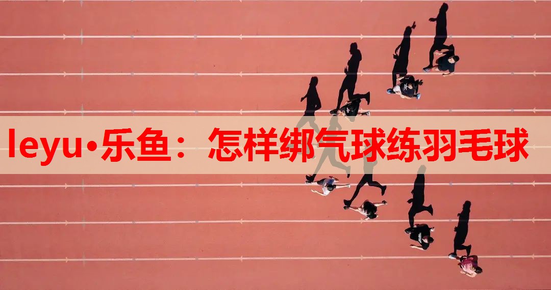 怎样绑气球练羽毛球 怎样绑气球练羽毛球
