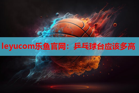 乒乓球台应该多高 乒乓球台应该多高