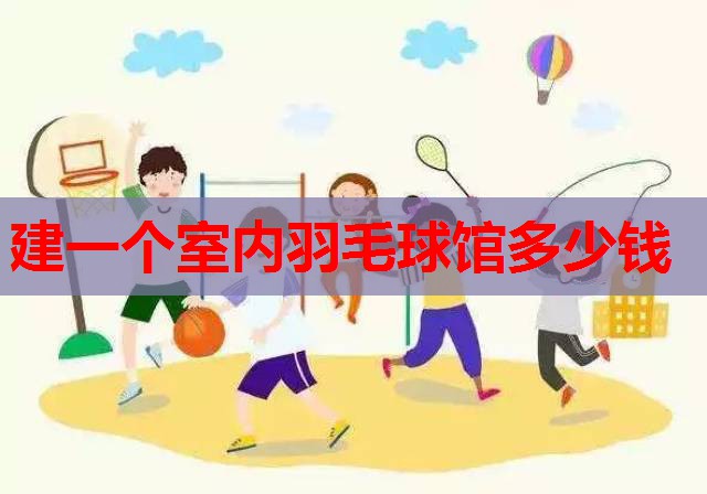 建一个室内羽毛球馆多少钱 建一个室内羽毛球馆多少钱