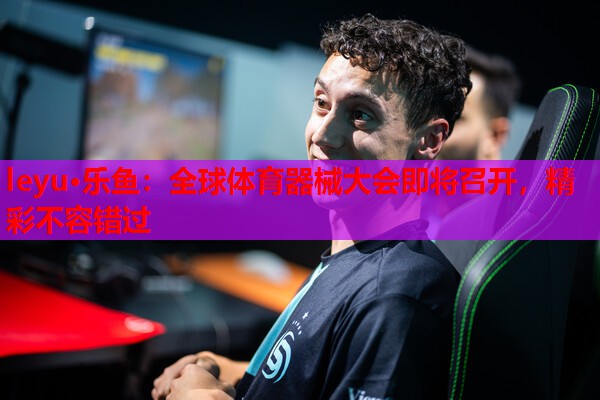 全球体育器械大会即将召开,精彩不容错过 全球体育器械大会即将召开,精彩不容错过