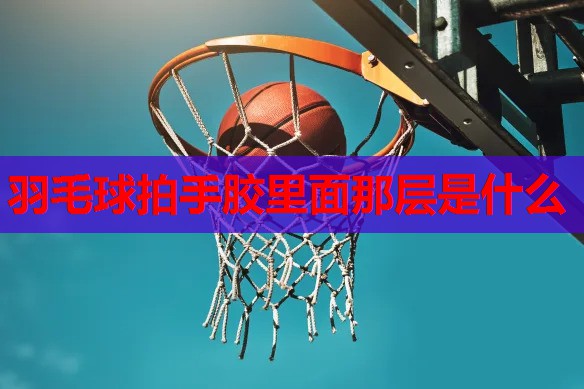 羽毛球拍手胶里面那层是什么 羽毛球拍手胶里面那层是什么