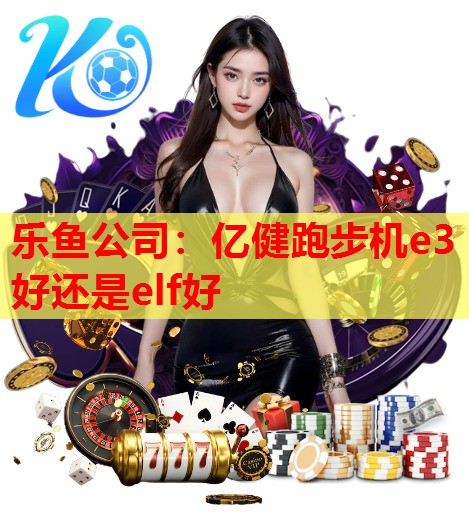 亿健跑步机e3好还是elf好 亿健跑步机e3好还是elf好