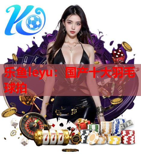 国产十大羽毛球拍 国产十大羽毛球拍
